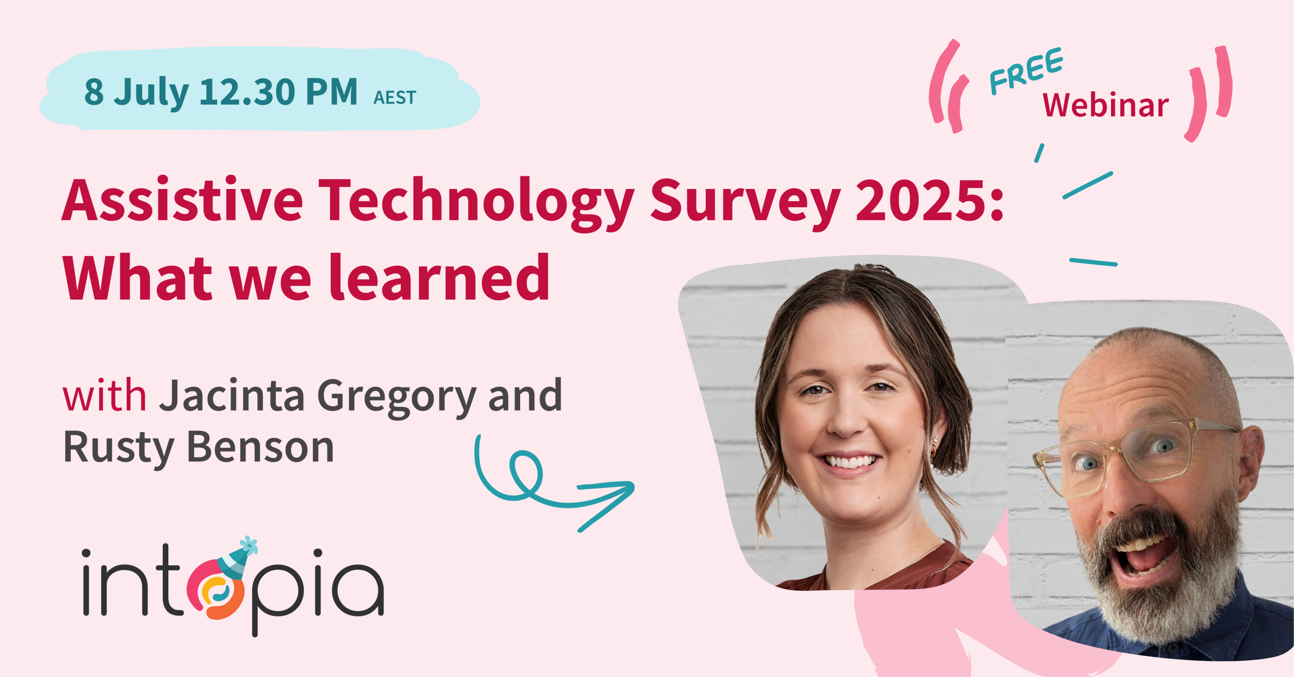 Free webinar. 8 July 12:30 PM AEST. Assistive Technology Survey 2025: What We Learned. Jacinta Gregory and Rusty Benson. Profile photos of Rusty and Jacinta smiling. Intopia logo with a birthday party hat on top of the o.