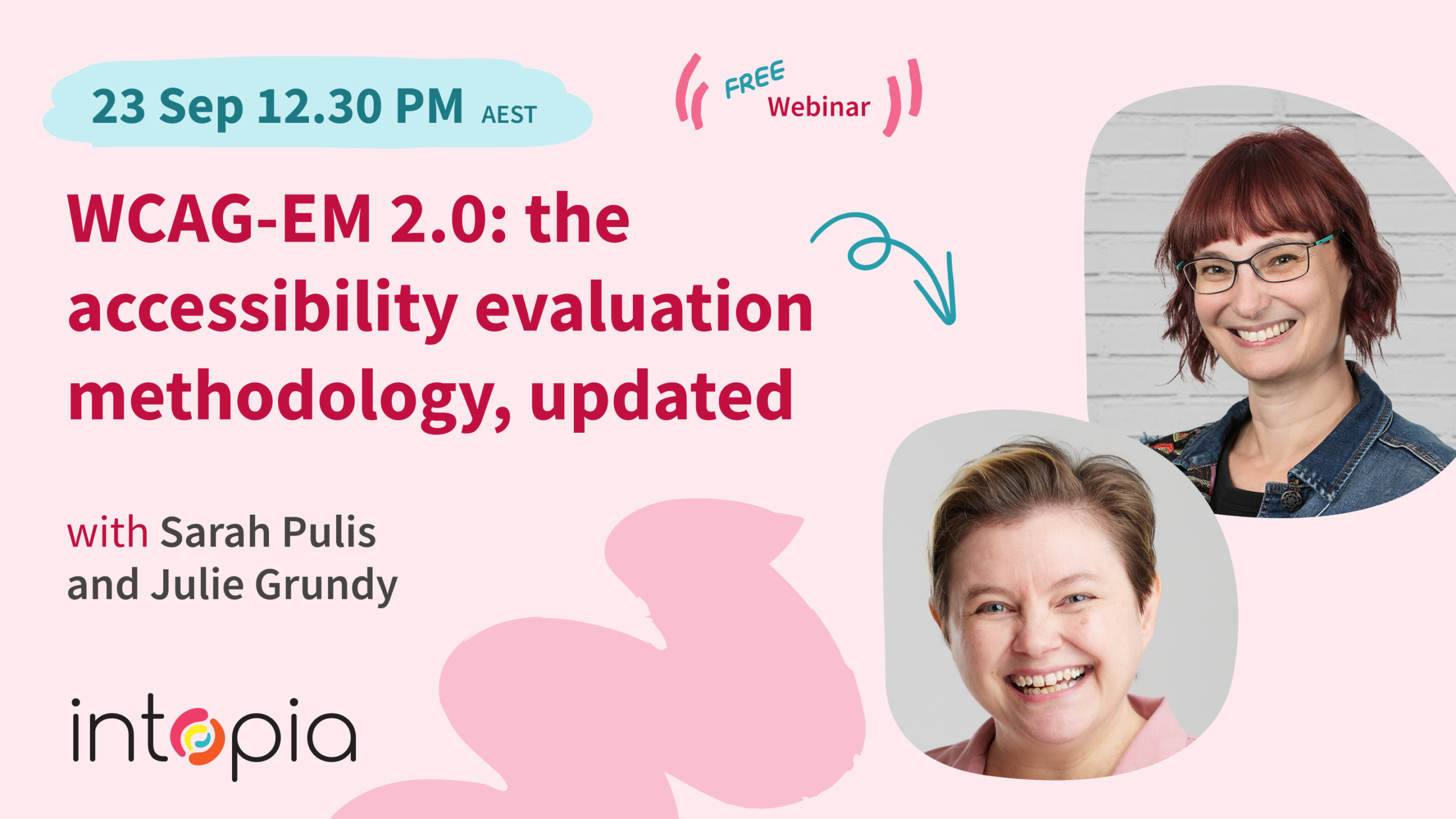 23 Sep 12.30pm AEST - free webinar: WCAG-EM 2.0: the accessibility evaluation methodology, updated - with Sarah Pulis and Julie Grundy. Image also includes smiling headshots of Sarah and Julie, an Intopia logo and a few hand drawn decorative elements.